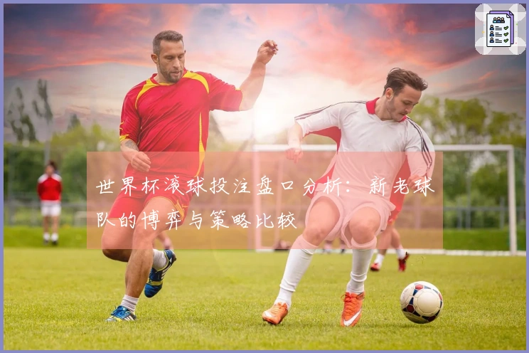世界杯滚球投注盘口分析:新老球队的博弈与策略比较