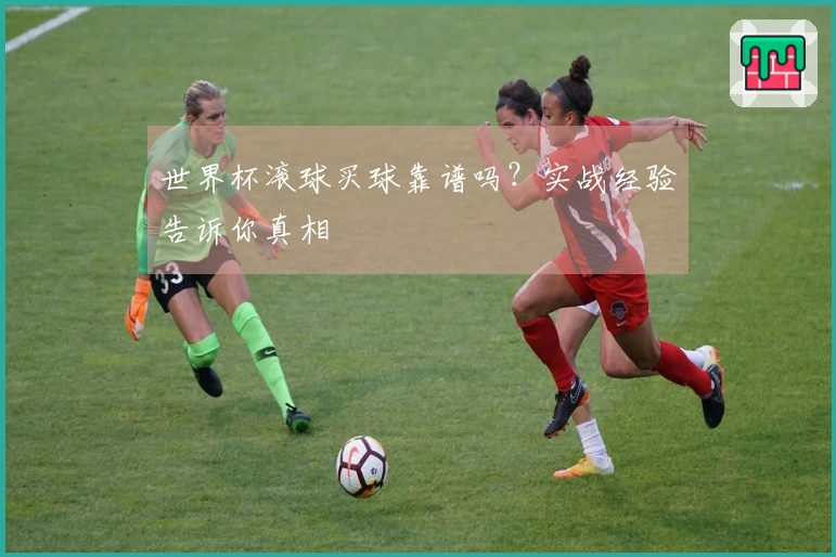 世界杯滚球买球靠谱吗？实战经验告诉你真相
