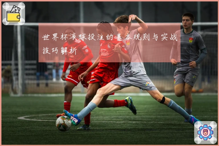 世界杯滚球投注的基本规则与实战技巧解析