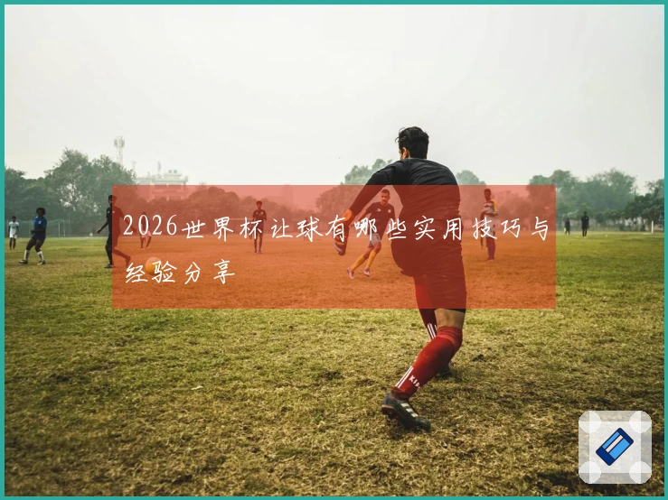 2026世界杯让球有哪些实用技巧与经验分享