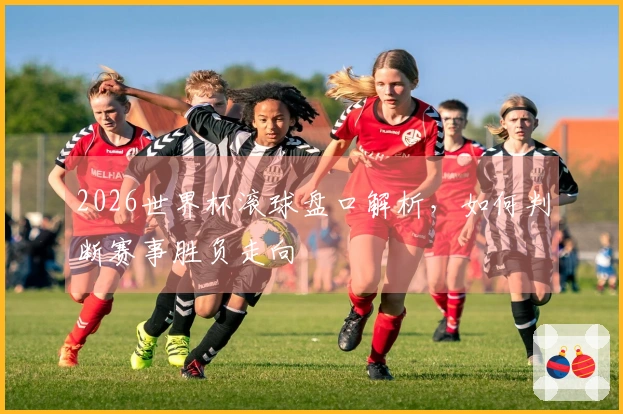 2026世界杯滚球盘口解析，如何判断赛事胜负走向