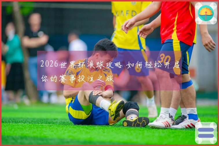 2026世界杯滚球攻略 如何轻松开启你的赛事投注之旅
