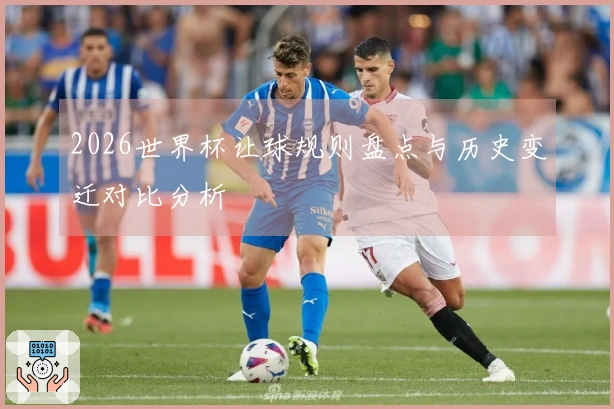 2026世界杯让球规则盘点与历史变迁对比分析