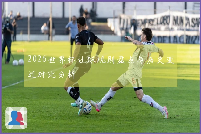 2026世界杯让球规则盘点与历史变迁对比分析